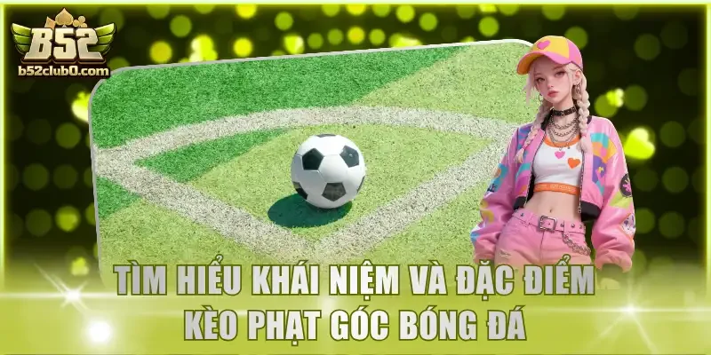 Tìm hiểu khái niệm và đặc điểm kèo phạt góc bóng đá